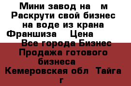 Мини завод на 30м.Раскрути свой бизнес на воде из крана.Франшиза. › Цена ­ 105 000 - Все города Бизнес » Продажа готового бизнеса   . Кемеровская обл.,Тайга г.